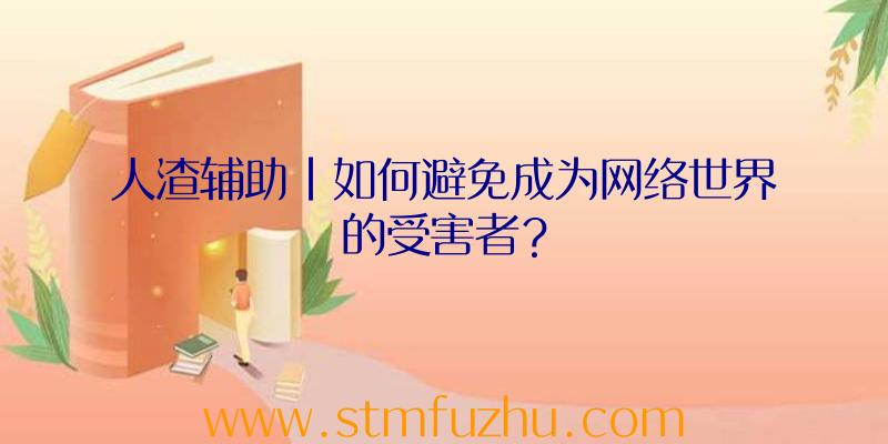 人渣辅助|如何避免成为网络世界的受害者？